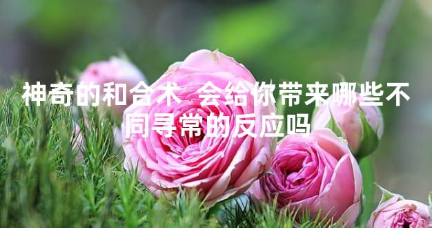 神奇的和合术  会给你带来哪些不同寻常的反应吗